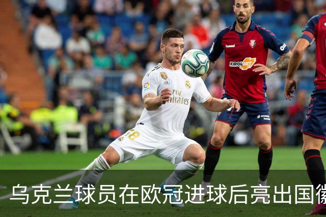 乌克兰球员在欧冠进球后亮出国徽 被黄牌警告