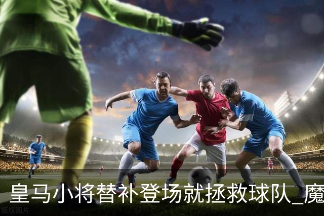 皇马小将替补登场就拯救球队 魔笛亲切地叫他儿子
